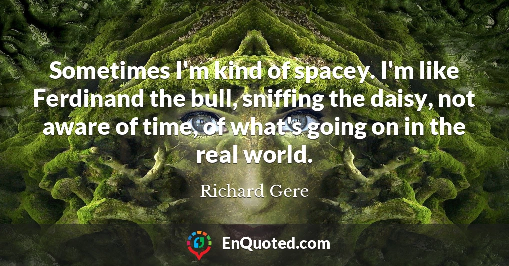 Sometimes I'm kind of spacey. I'm like Ferdinand the bull, sniffing the daisy, not aware of time, of what's going on in the real world.