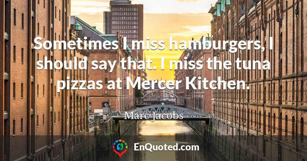 Sometimes I miss hamburgers, I should say that. I miss the tuna pizzas at Mercer Kitchen.
