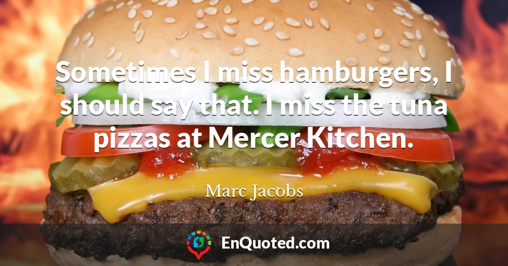 Sometimes I miss hamburgers, I should say that. I miss the tuna pizzas at Mercer Kitchen.