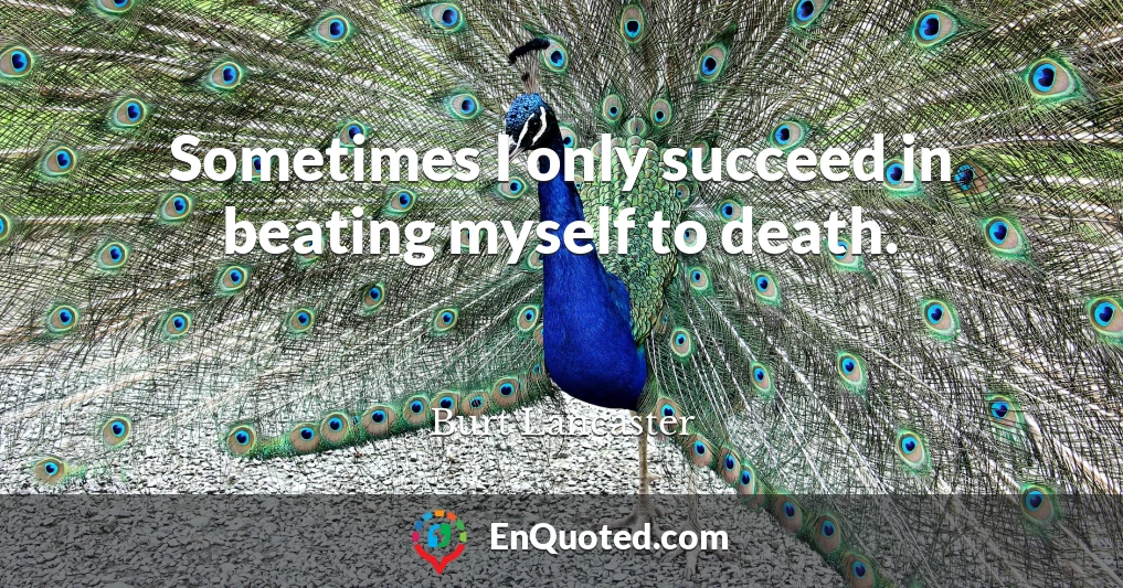 Sometimes I only succeed in beating myself to death.