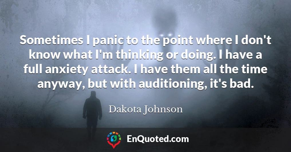 Sometimes I panic to the point where I don't know what I'm thinking or doing. I have a full anxiety attack. I have them all the time anyway, but with auditioning, it's bad.