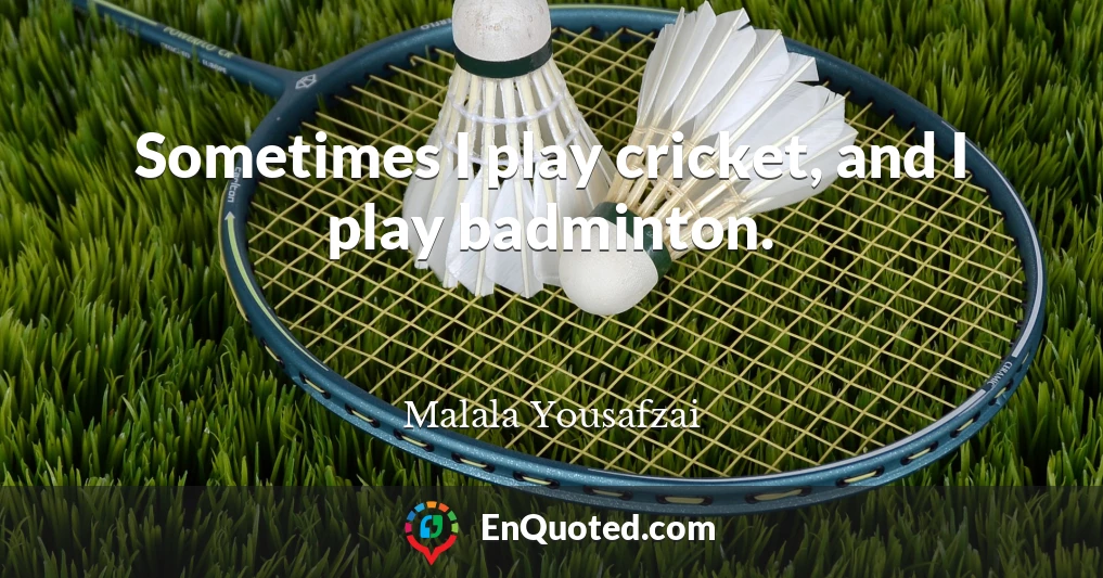 Sometimes I play cricket, and I play badminton.