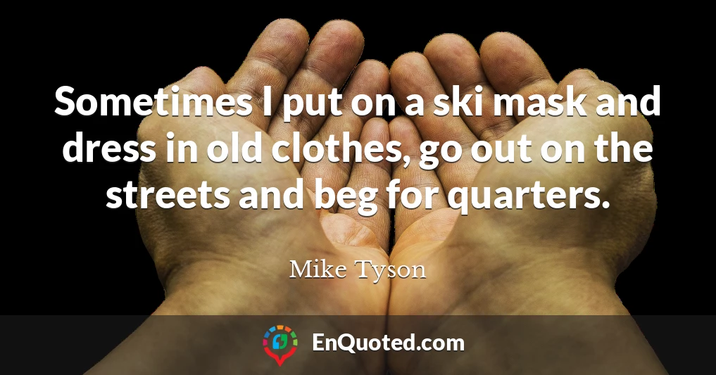 Sometimes I put on a ski mask and dress in old clothes, go out on the streets and beg for quarters.