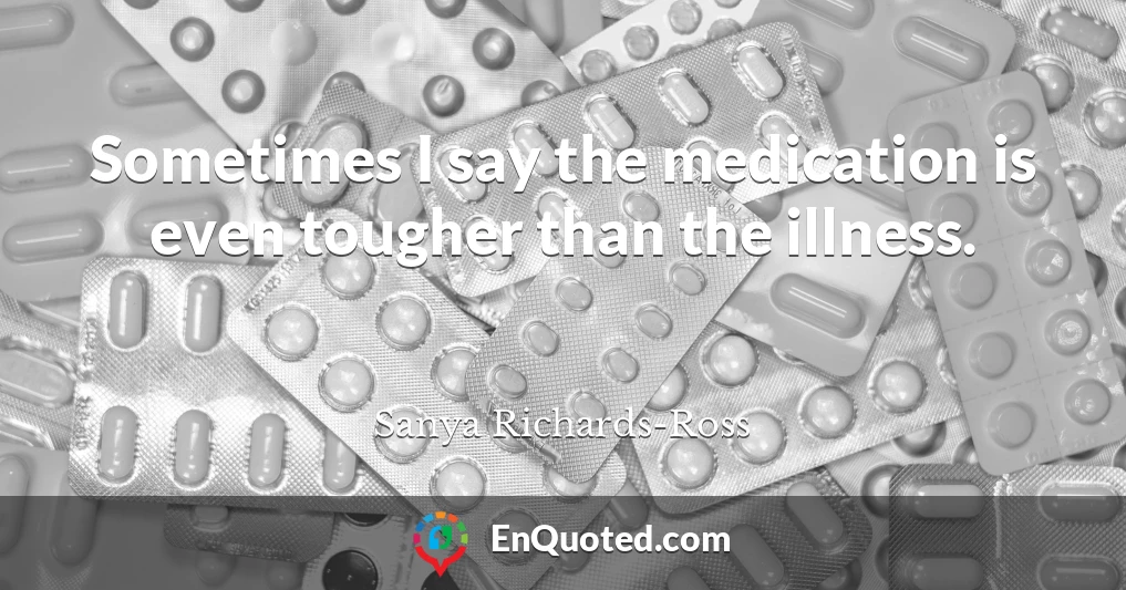 Sometimes I say the medication is even tougher than the illness.