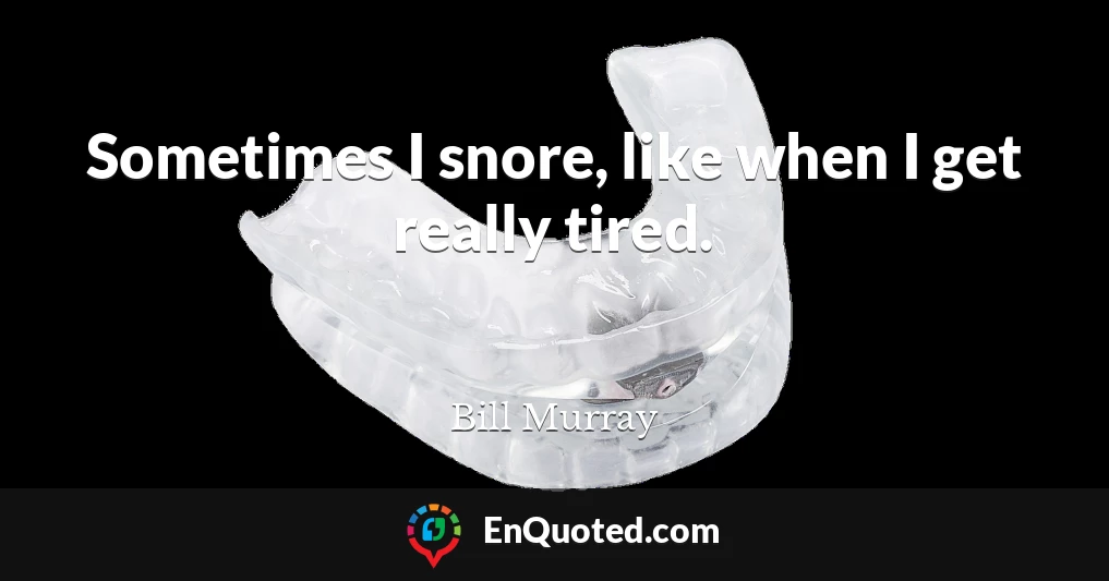 Sometimes I snore, like when I get really tired.