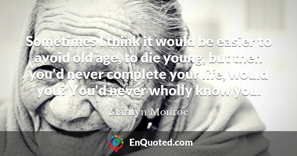 Sometimes I think it would be easier to avoid old age, to die young, but then you'd never complete your life, would you? You'd never wholly know you.