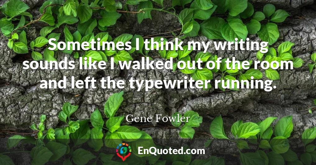Sometimes I think my writing sounds like I walked out of the room and left the typewriter running.