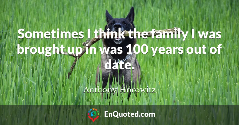 Sometimes I think the family I was brought up in was 100 years out of date.