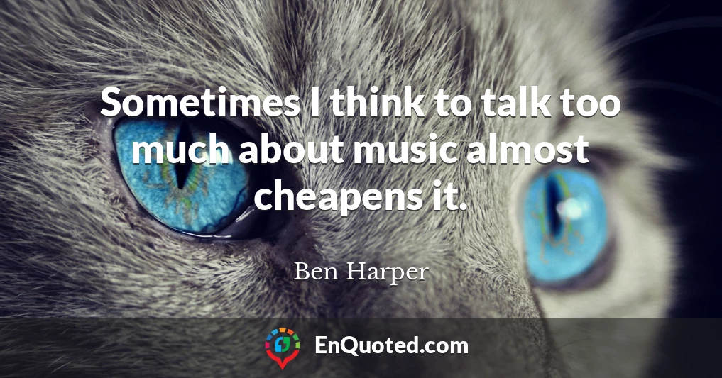 Sometimes I think to talk too much about music almost cheapens it.