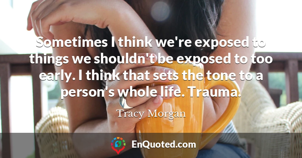 Sometimes I think we're exposed to things we shouldn't be exposed to too early. I think that sets the tone to a person's whole life. Trauma.