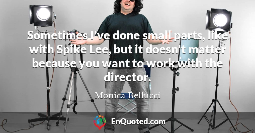 Sometimes I've done small parts, like with Spike Lee, but it doesn't matter because you want to work with the director.