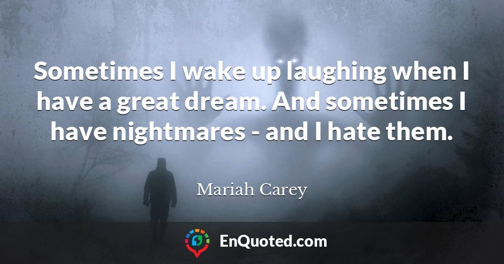 Sometimes I wake up laughing when I have a great dream. And sometimes I have nightmares - and I hate them.