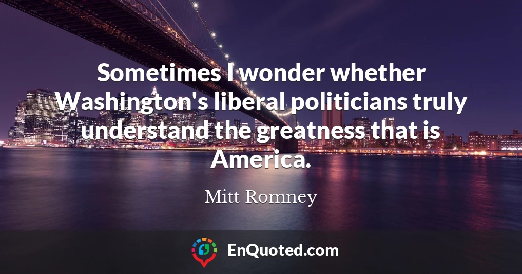 Sometimes I wonder whether Washington's liberal politicians truly understand the greatness that is America.