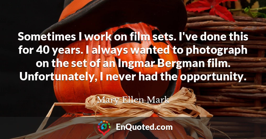 Sometimes I work on film sets. I've done this for 40 years. I always wanted to photograph on the set of an Ingmar Bergman film. Unfortunately, I never had the opportunity.