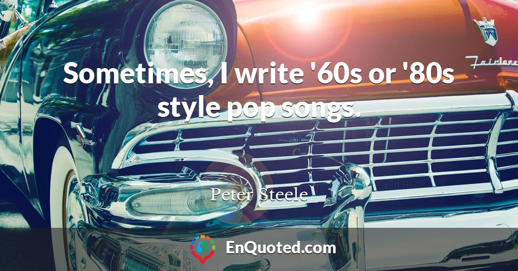 Sometimes, I write '60s or '80s style pop songs.