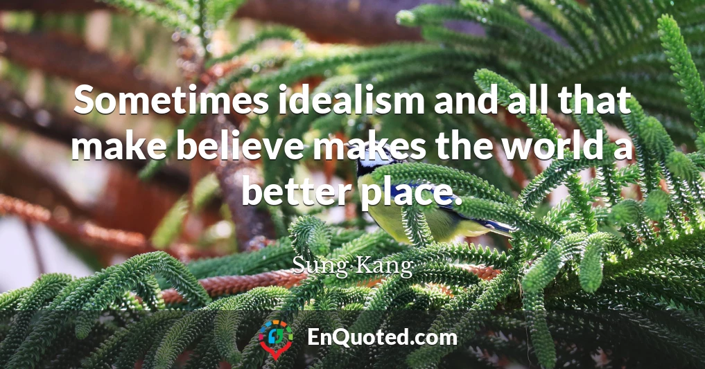 Sometimes idealism and all that make believe makes the world a better place.