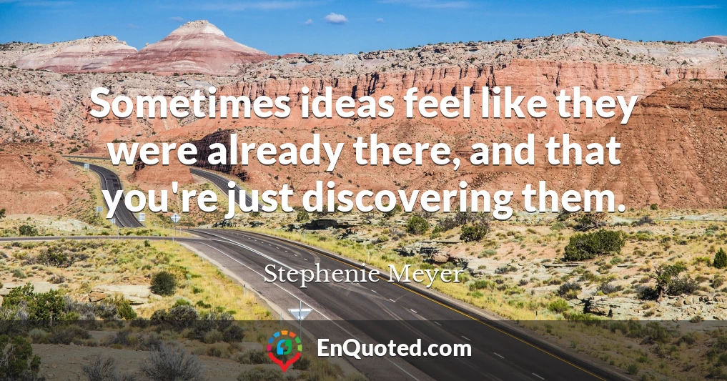 Sometimes ideas feel like they were already there, and that you're just discovering them.