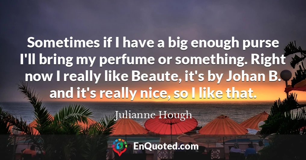 Sometimes if I have a big enough purse I'll bring my perfume or something. Right now I really like Beaute, it's by Johan B. and it's really nice, so I like that.