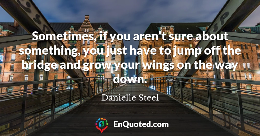 Sometimes, if you aren't sure about something, you just have to jump off the bridge and grow your wings on the way down.