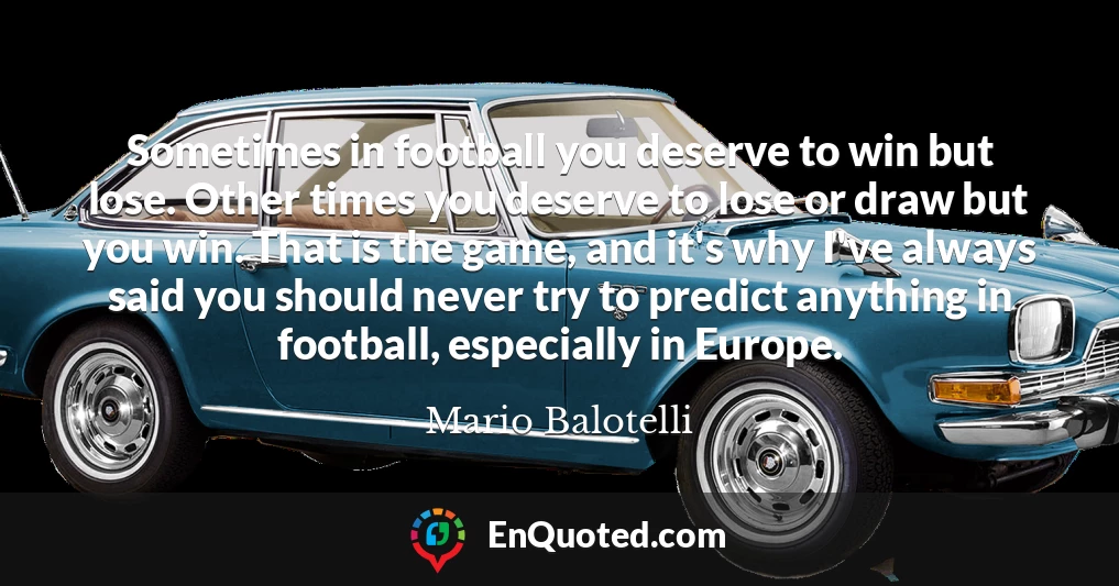 Sometimes in football you deserve to win but lose. Other times you deserve to lose or draw but you win. That is the game, and it's why I've always said you should never try to predict anything in football, especially in Europe.