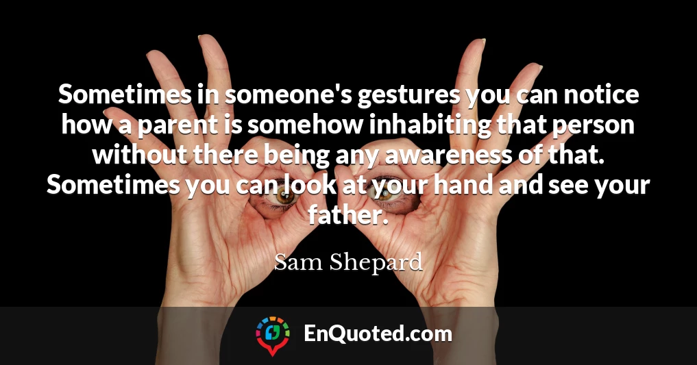 Sometimes in someone's gestures you can notice how a parent is somehow inhabiting that person without there being any awareness of that. Sometimes you can look at your hand and see your father.
