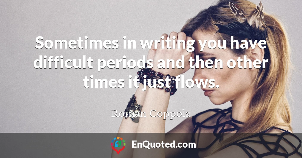 Sometimes in writing you have difficult periods and then other times it just flows.