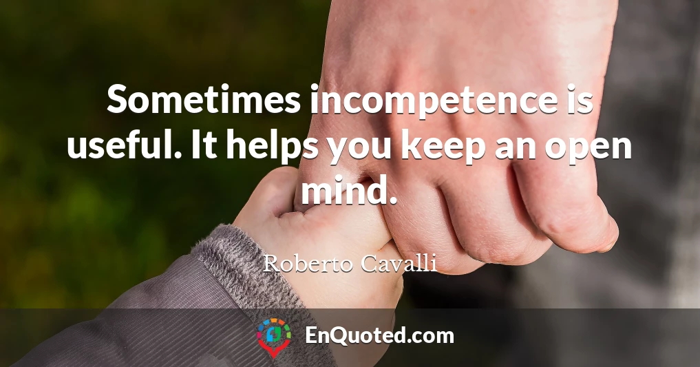 Sometimes incompetence is useful. It helps you keep an open mind.