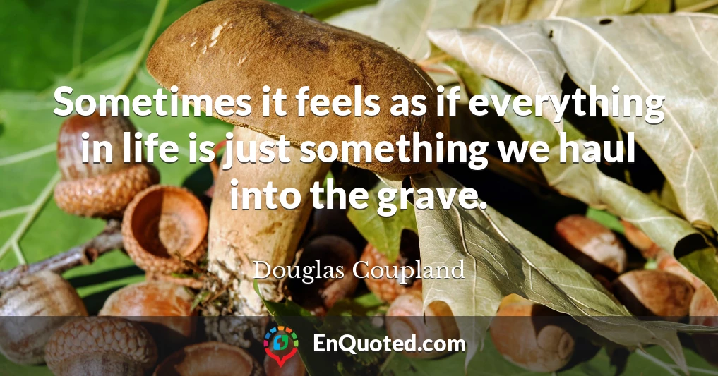 Sometimes it feels as if everything in life is just something we haul into the grave.