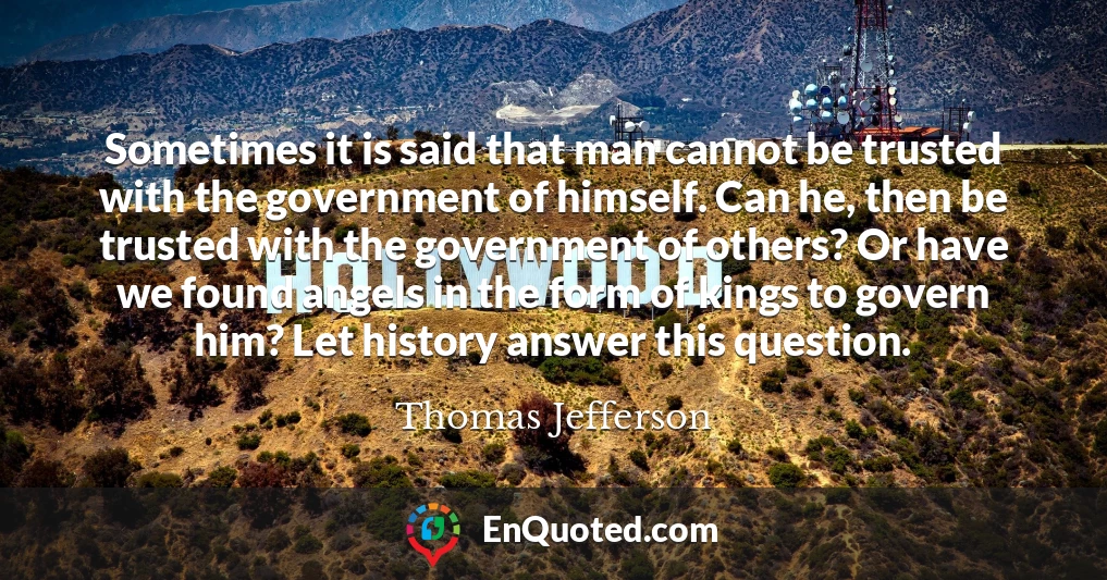 Sometimes it is said that man cannot be trusted with the government of himself. Can he, then be trusted with the government of others? Or have we found angels in the form of kings to govern him? Let history answer this question.