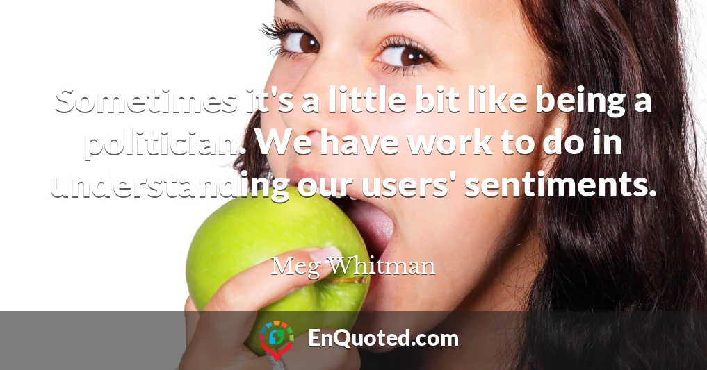 Sometimes it's a little bit like being a politician. We have work to do in understanding our users' sentiments.