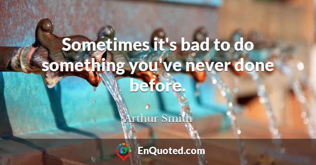 Sometimes it's bad to do something you've never done before.