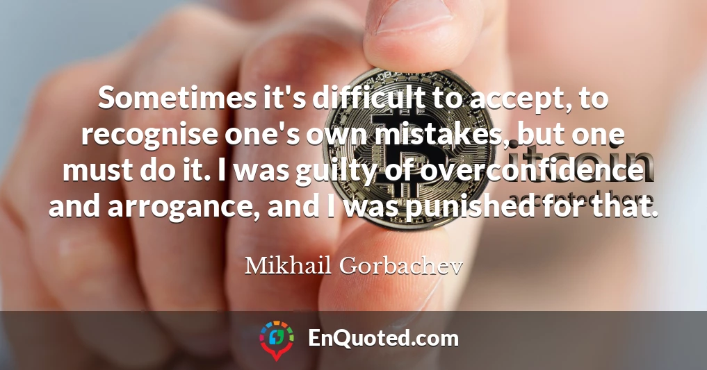 Sometimes it's difficult to accept, to recognise one's own mistakes, but one must do it. I was guilty of overconfidence and arrogance, and I was punished for that.