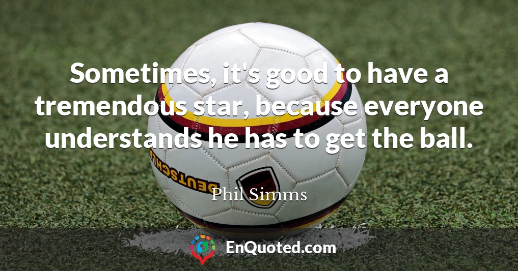 Sometimes, it's good to have a tremendous star, because everyone understands he has to get the ball.