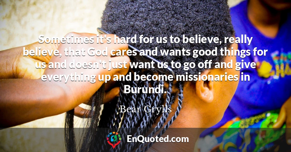 Sometimes it's hard for us to believe, really believe, that God cares and wants good things for us and doesn't just want us to go off and give everything up and become missionaries in Burundi.