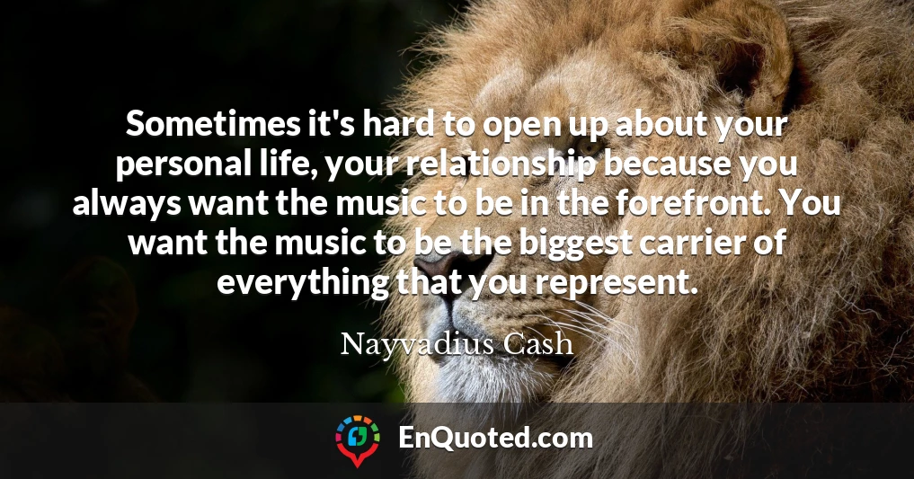 Sometimes it's hard to open up about your personal life, your relationship because you always want the music to be in the forefront. You want the music to be the biggest carrier of everything that you represent.