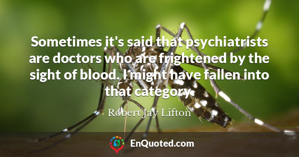 Sometimes it's said that psychiatrists are doctors who are frightened by the sight of blood. I might have fallen into that category.