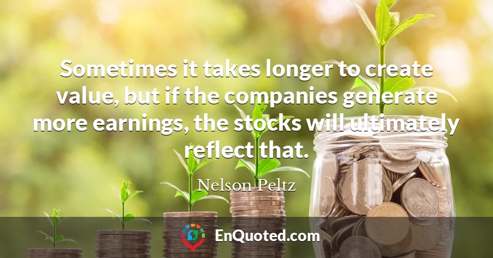 Sometimes it takes longer to create value, but if the companies generate more earnings, the stocks will ultimately reflect that.