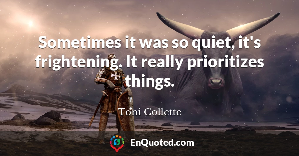 Sometimes it was so quiet, it's frightening. It really prioritizes things.