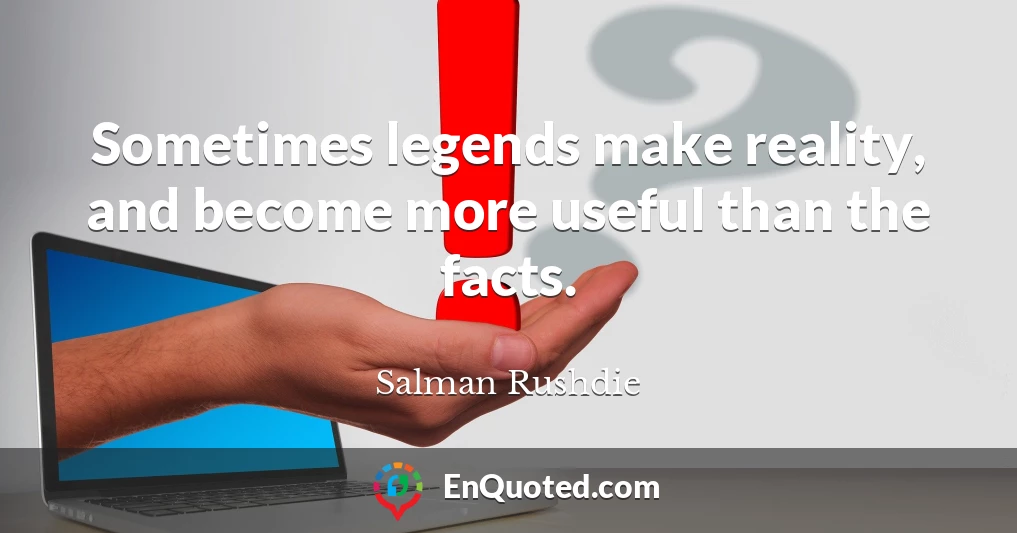 Sometimes legends make reality, and become more useful than the facts.