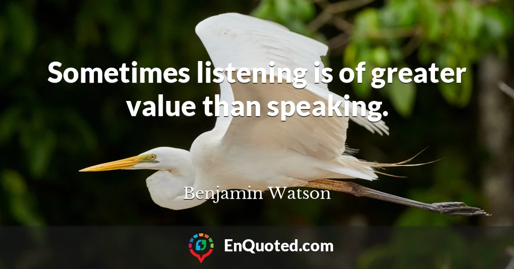 Sometimes listening is of greater value than speaking.