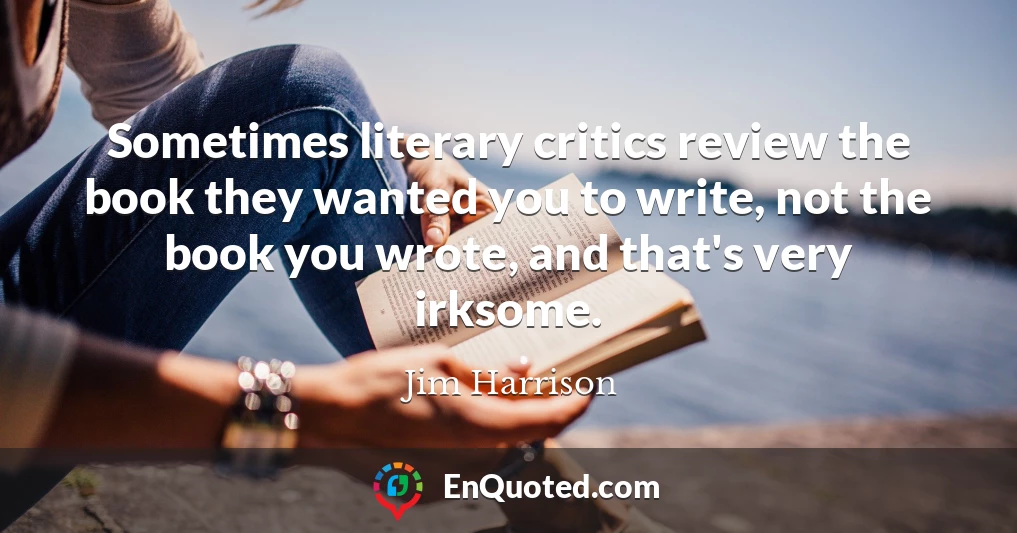 Sometimes literary critics review the book they wanted you to write, not the book you wrote, and that's very irksome.