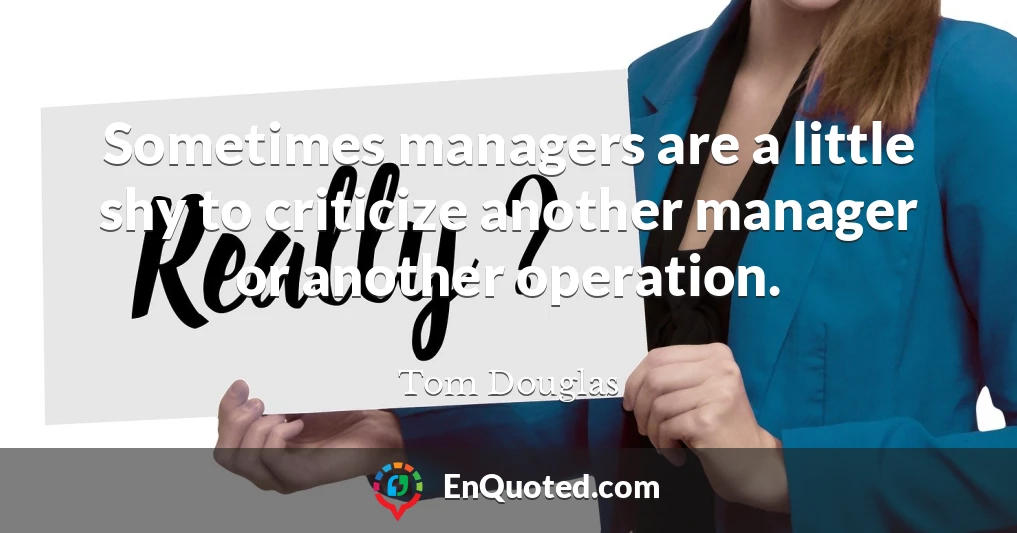 Sometimes managers are a little shy to criticize another manager or another operation.