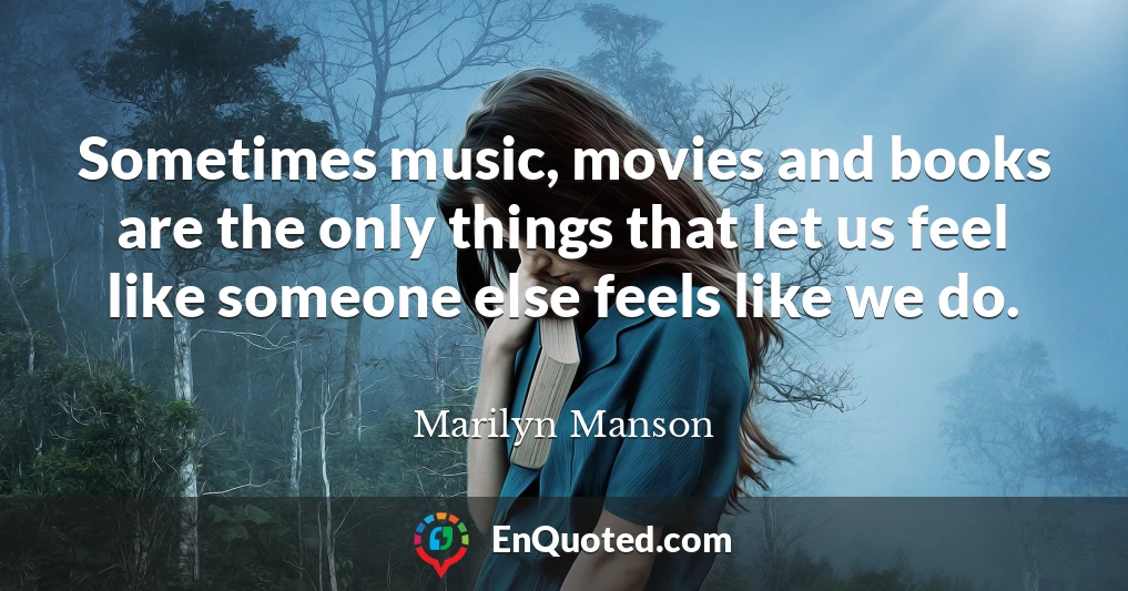 Sometimes music, movies and books are the only things that let us feel like someone else feels like we do.
