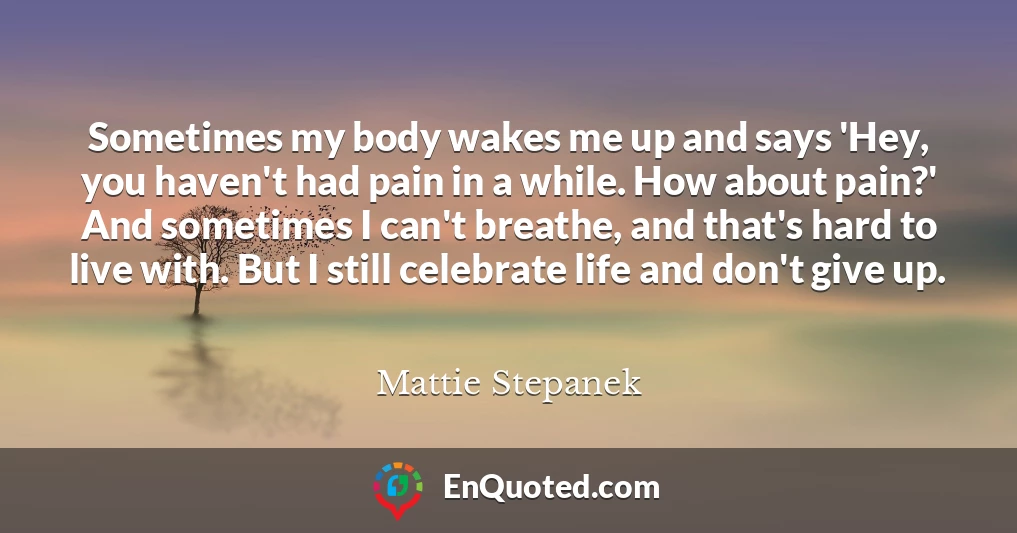 Sometimes my body wakes me up and says 'Hey, you haven't had pain in a while. How about pain?' And sometimes I can't breathe, and that's hard to live with. But I still celebrate life and don't give up.