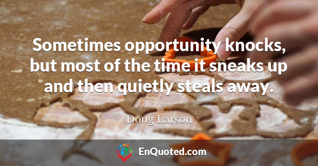 Sometimes opportunity knocks, but most of the time it sneaks up and then quietly steals away.