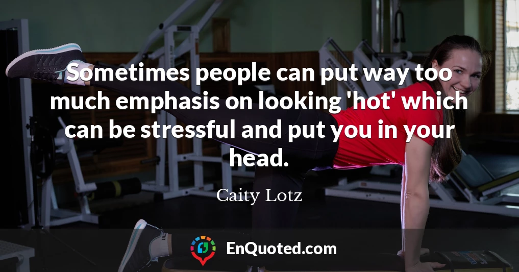 Sometimes people can put way too much emphasis on looking 'hot' which can be stressful and put you in your head.