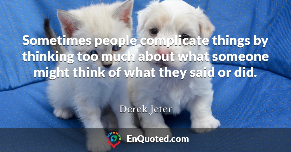 Sometimes people complicate things by thinking too much about what someone might think of what they said or did.