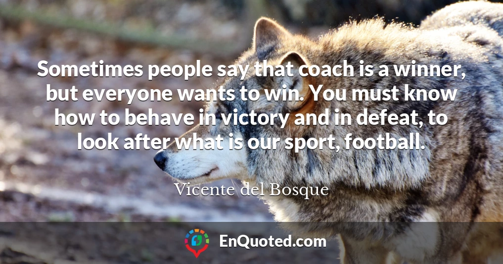 Sometimes people say that coach is a winner, but everyone wants to win. You must know how to behave in victory and in defeat, to look after what is our sport, football.