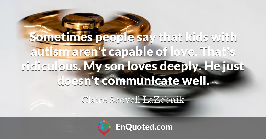 Sometimes people say that kids with autism aren't capable of love. That's ridiculous. My son loves deeply. He just doesn't communicate well.