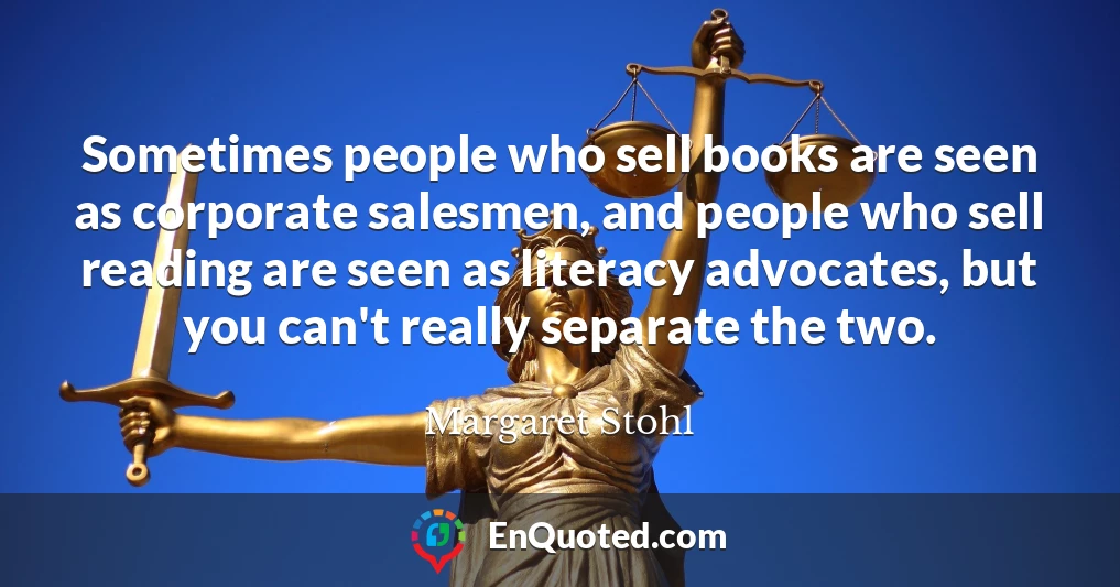 Sometimes people who sell books are seen as corporate salesmen, and people who sell reading are seen as literacy advocates, but you can't really separate the two.